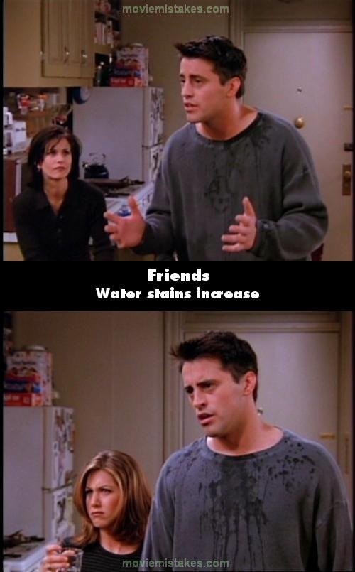 Phim Friends (Những người bạn), khi Joey bị Brooke Shields hắt nước vào người, chiếc áo phông của anh có đôi chỗ dính nước. Nhưng không hiểu vì sao mà vệt nước trên áo Joey lúc sau lại rộng hơn nhiều so với trước đó